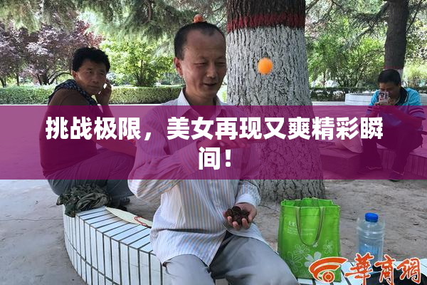 挑战极限，美女再现又爽精彩瞬间！