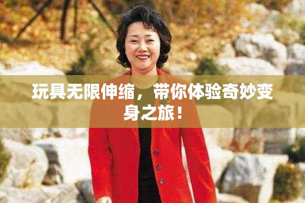玩具无限伸缩，带你体验奇妙变身之旅！