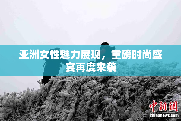 亚洲女性魅力展现，重磅时尚盛宴再度来袭