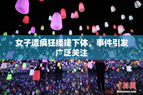 女子遭疯狂揉搓下体，事件引发广泛关注