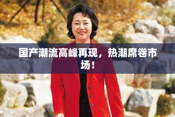 国产潮流高峰再现，热潮席卷市场！