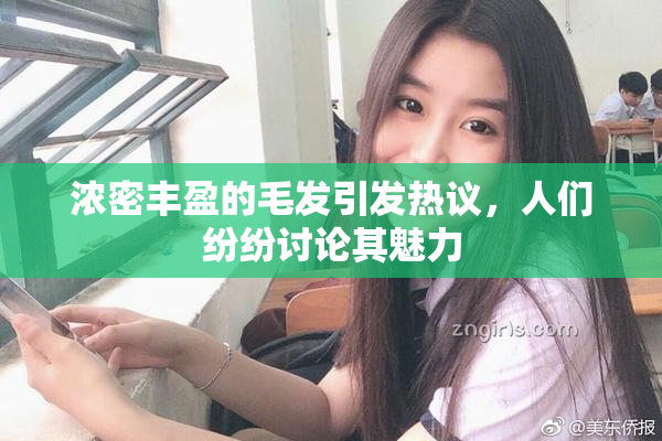 浓密丰盈的毛发引发热议，人们纷纷讨论其魅力