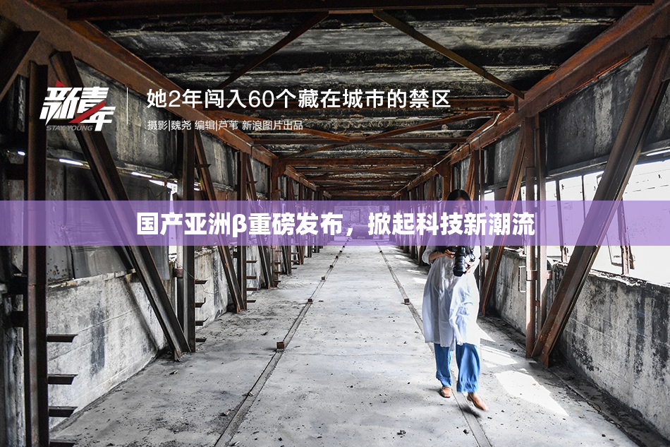 国产亚洲β重磅发布，掀起科技新潮流