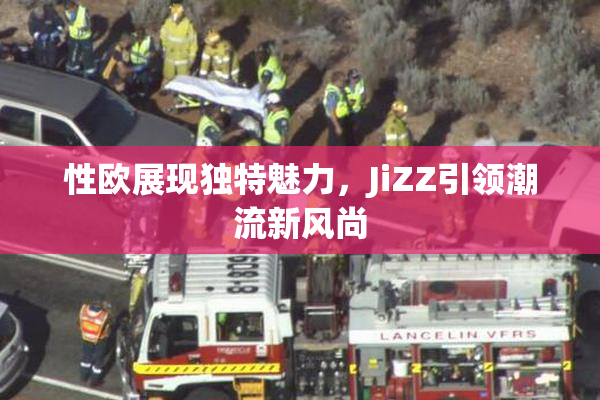 性欧展现独特魅力，JiZZ引领潮流新风尚