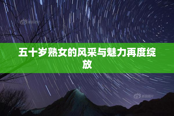 五十岁熟女的风采与魅力再度绽放