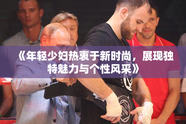 《年轻少妇热衷于新时尚，展现独特魅力与个性风采》