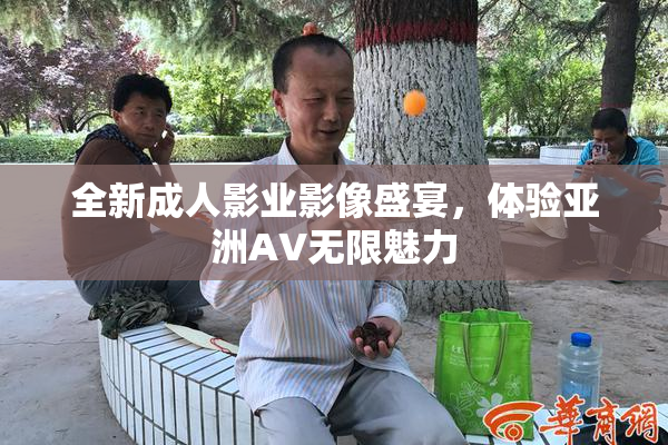 全新成人影业影像盛宴，体验亚洲AV无限魅力
