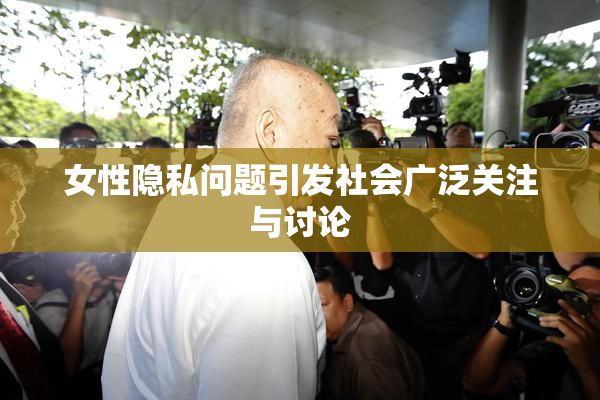 女性隐私问题引发社会广泛关注与讨论
