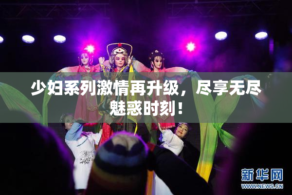 少妇系列激情再升级，尽享无尽魅惑时刻！
