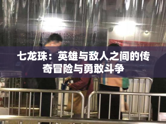 七龙珠：英雄与敌人之间的传奇冒险与勇敢斗争