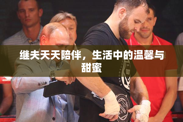 继夫天天陪伴，生活中的温馨与甜蜜