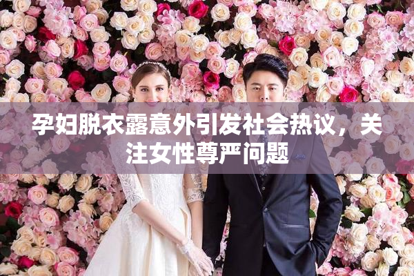 孕妇脱衣露意外引发社会热议，关注女性尊严问题