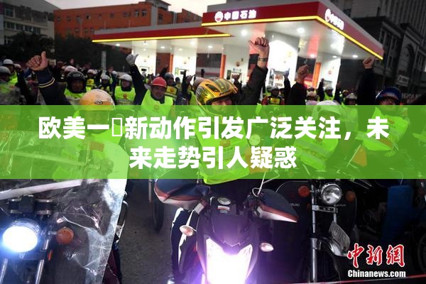 欧美一級新动作引发广泛关注，未来走势引人疑惑