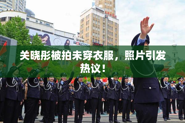 关晓彤被拍未穿衣服，照片引发热议！