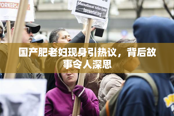 国产肥老妇现身引热议，背后故事令人深思