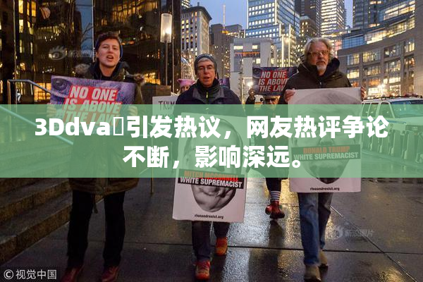 3Ddva婬引发热议，网友热评争论不断，影响深远。