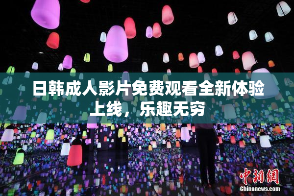 日韩成人影片免费观看全新体验上线，乐趣无穷