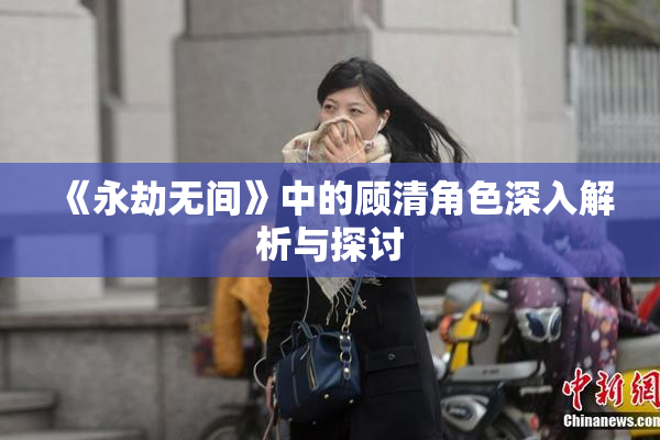 《永劫无间》中的顾清角色深入解析与探讨