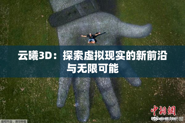 云曦3D：探索虚拟现实的新前沿与无限可能