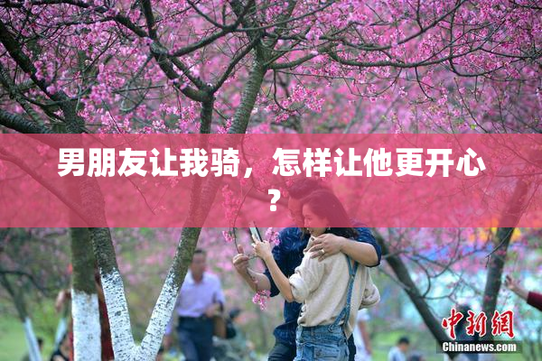 男朋友让我骑，怎样让他更开心？