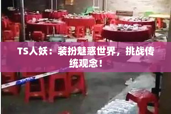 TS人妖：装扮魅惑世界，挑战传统观念！