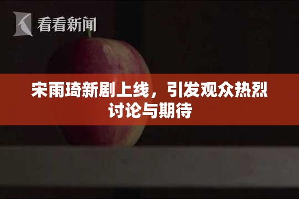 宋雨琦新剧上线，引发观众热烈讨论与期待