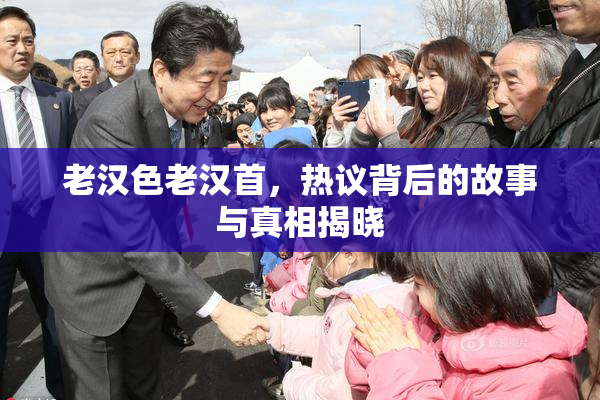 老汉色老汉首，热议背后的故事与真相揭晓