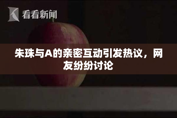 朱珠与A的亲密互动引发热议，网友纷纷讨论