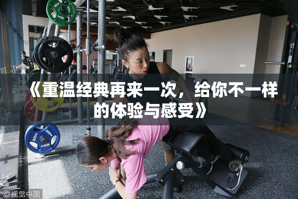 《重温经典再来一次，给你不一样的体验与感受》
