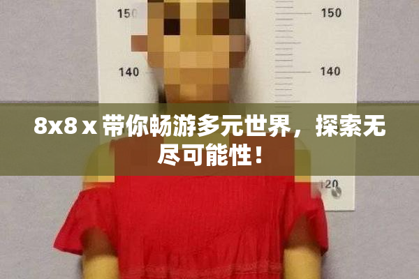 8x8ⅹ带你畅游多元世界，探索无尽可能性！