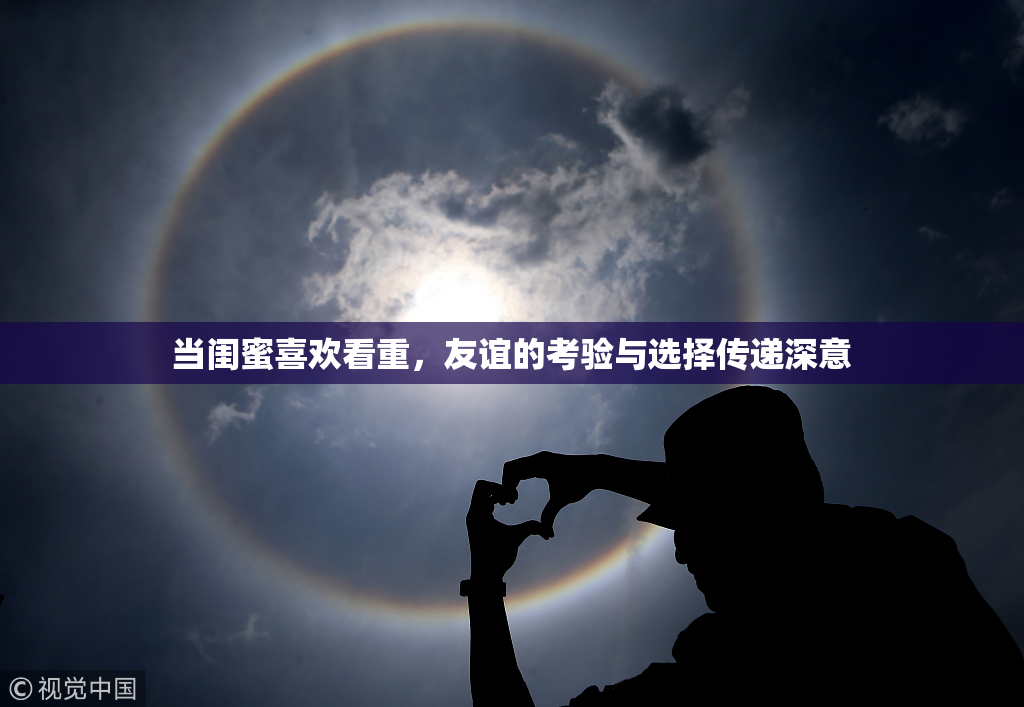 当闺蜜喜欢看重，友谊的考验与选择传递深意
