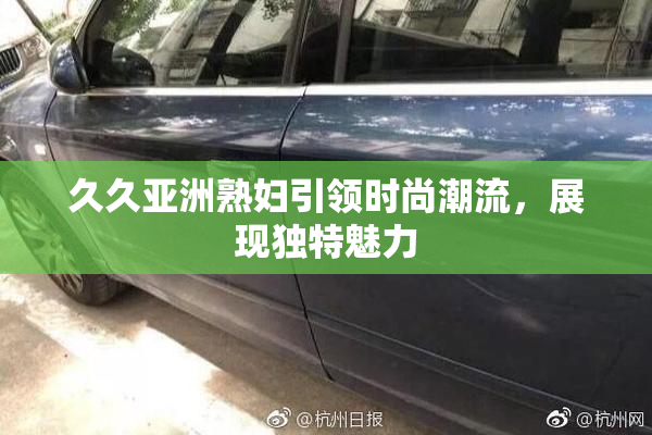 久久亚洲熟妇引领时尚潮流，展现独特魅力