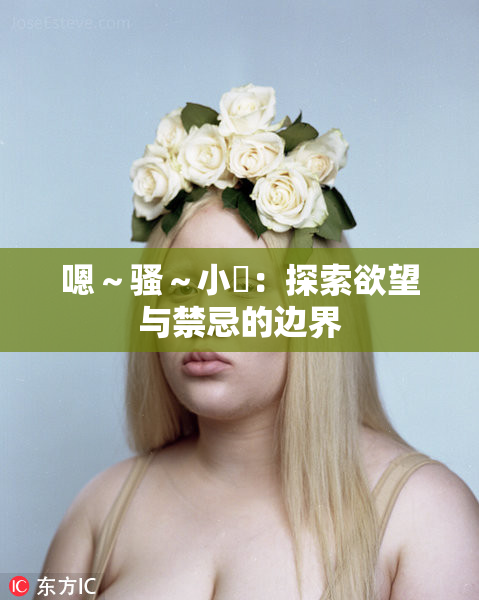 嗯～骚～小婬：探索欲望与禁忌的边界
