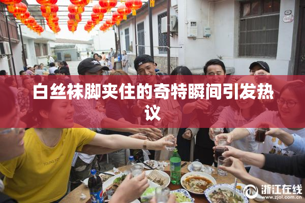 白丝袜脚夹住的奇特瞬间引发热议