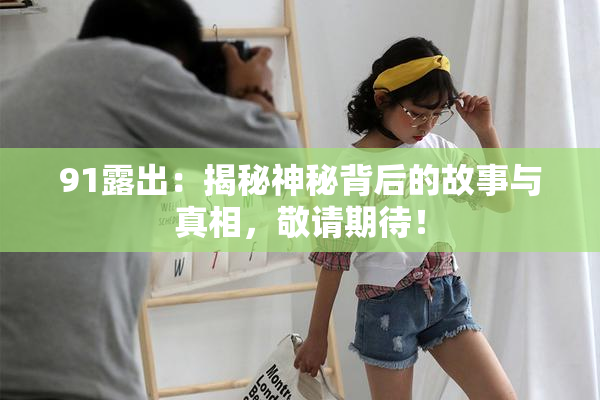 91露出：揭秘神秘背后的故事与真相，敬请期待！