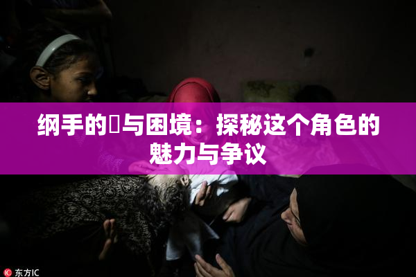 纲手的婬与困境：探秘这个角色的魅力与争议