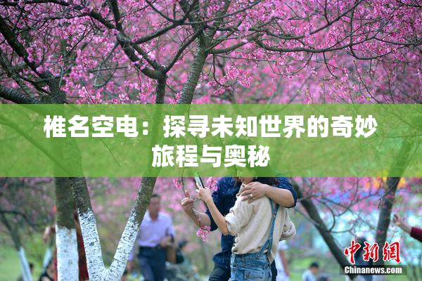 椎名空电：探寻未知世界的奇妙旅程与奥秘