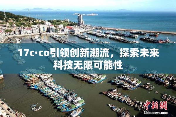 17c·co引领创新潮流，探索未来科技无限可能性