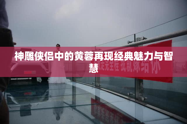 神雕侠侣中的黄蓉再现经典魅力与智慧