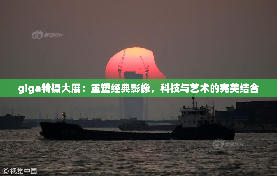 giga特摄大展：重塑经典影像，科技与艺术的完美结合