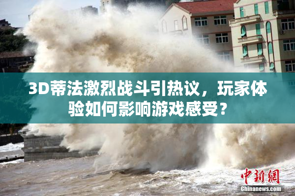 3D蒂法激烈战斗引热议，玩家体验如何影响游戏感受？