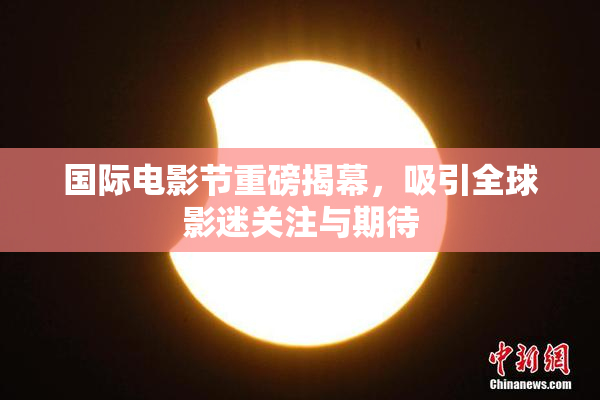国际电影节重磅揭幕，吸引全球影迷关注与期待