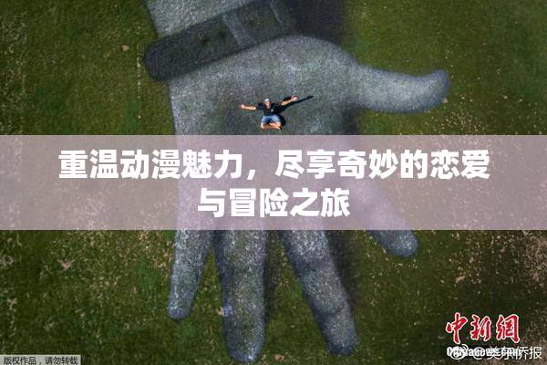 重温动漫魅力，尽享奇妙的恋爱与冒险之旅