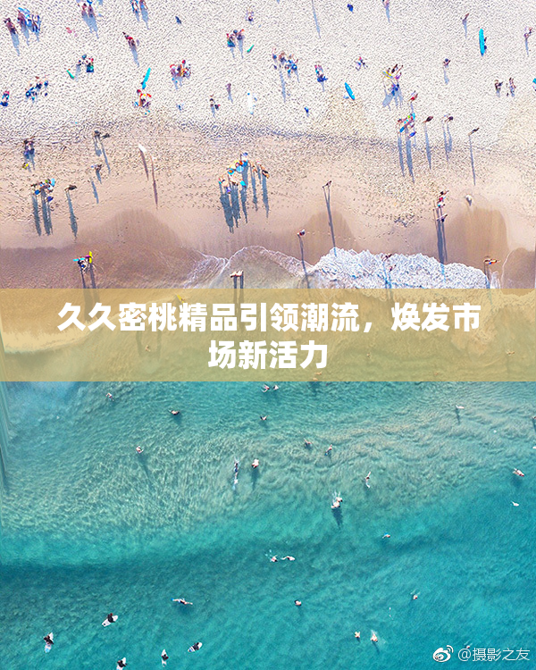 久久密桃精品引领潮流，焕发市场新活力