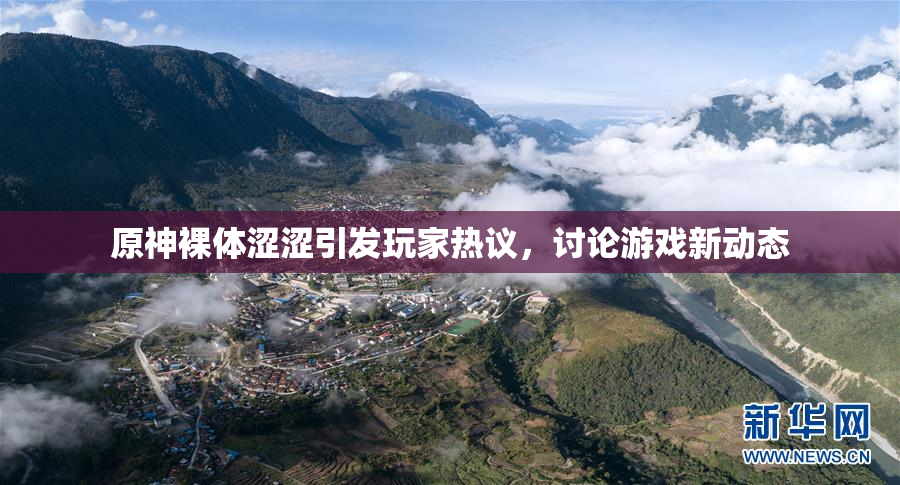 原神裸体涩涩引发玩家热议，讨论游戏新动态
