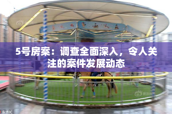 5号房案：调查全面深入，令人关注的案件发展动态
