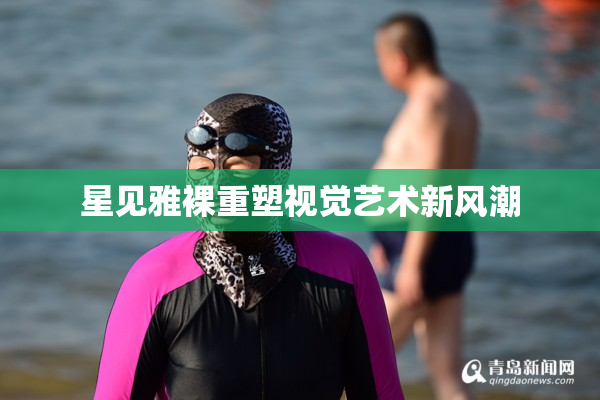 星见雅裸重塑视觉艺术新风潮