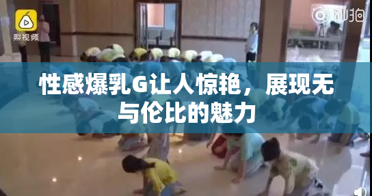 性感爆乳G让人惊艳，展现无与伦比的魅力
