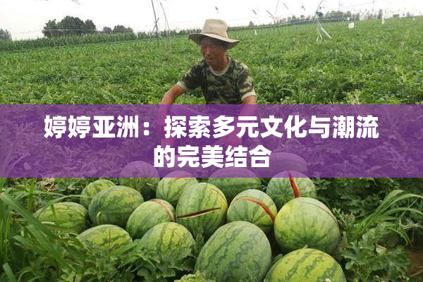 婷婷亚洲：探索多元文化与潮流的完美结合