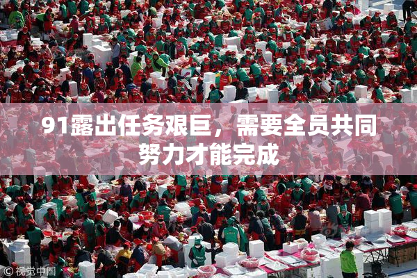 91露出任务艰巨，需要全员共同努力才能完成